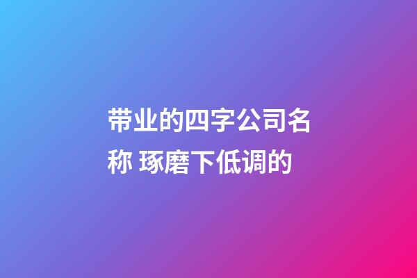 带业的四字公司名称 琢磨下低调的-第1张-公司起名-玄机派